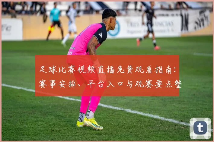足球比赛视频直播免费观看指南:赛事安排、平台入口与观赛要点整理