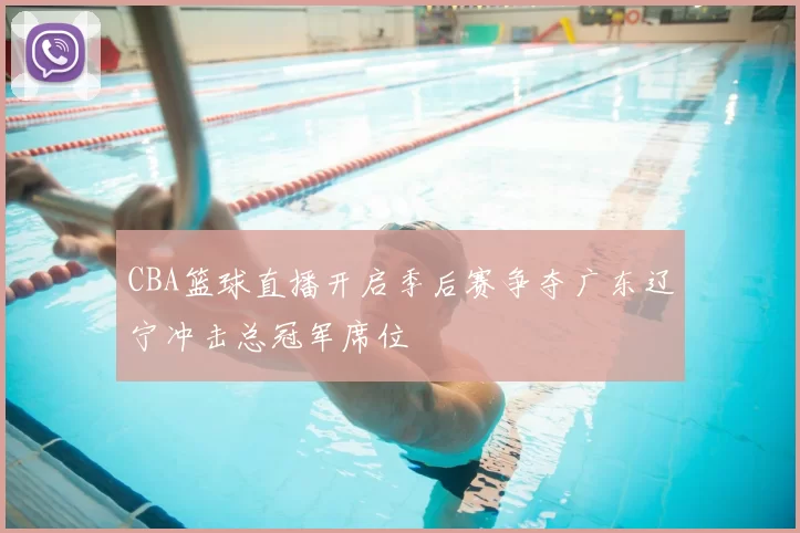 CBA篮球直播开启季后赛争夺广东辽宁冲击总冠军席位