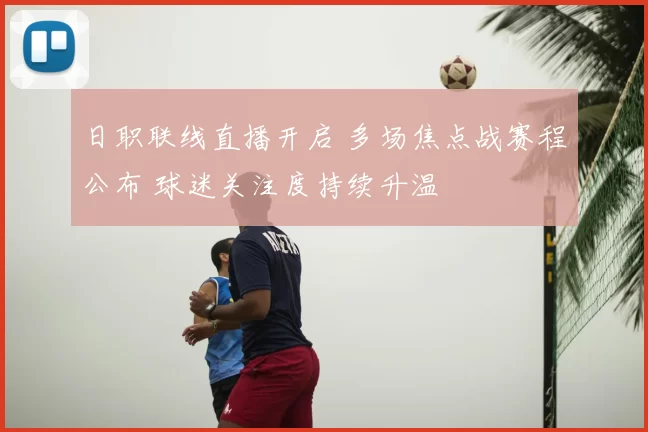 日职联线直播开启 多场焦点战赛程公布 球迷关注度持续升温