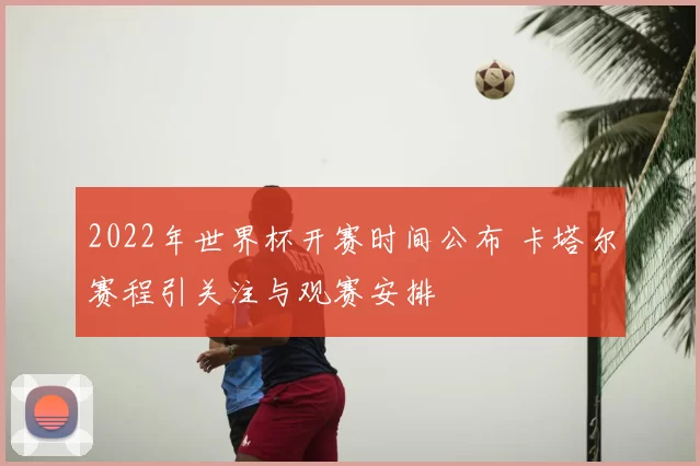 2022年世界杯开赛时间公布 卡塔尔赛程引关注与观赛安排