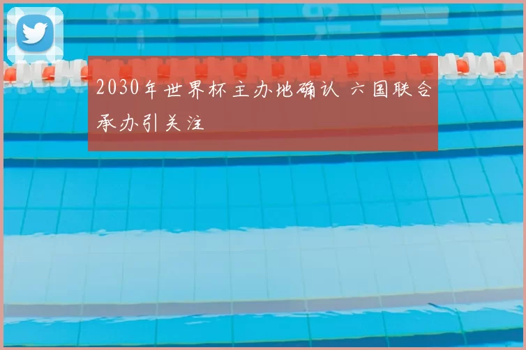 2030年世界杯主办地确认 六国联合承办引关注